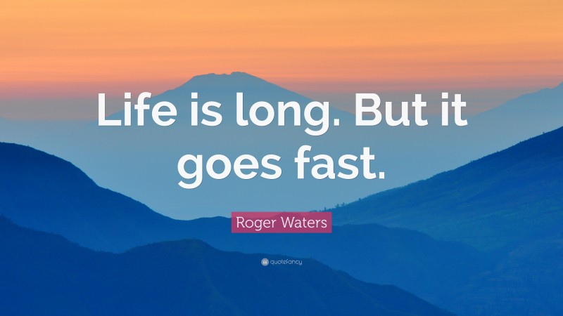 Roger Waters Quote: “Life is long. But it goes fast.”