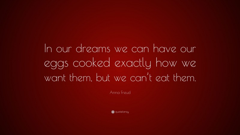 Anna Freud Quote: “In our dreams we can have our eggs cooked exactly how we want them, but we can’t eat them.”