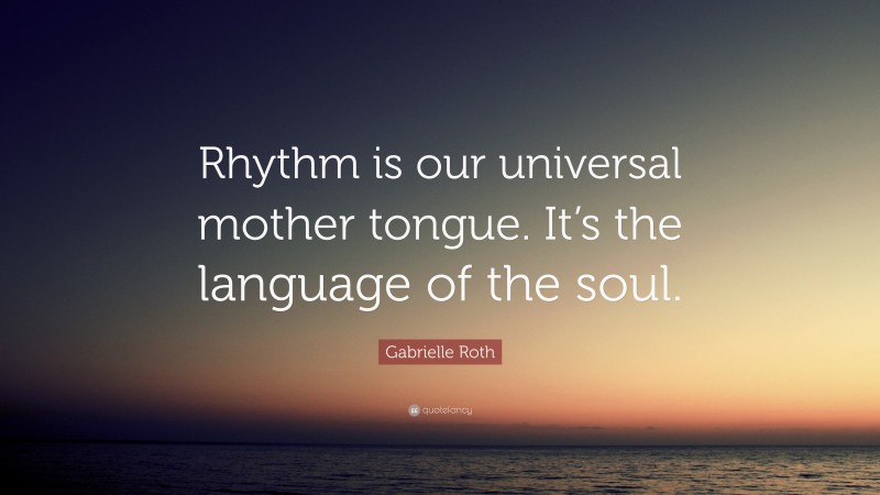 Gabrielle Roth Quote: “Rhythm is our universal mother tongue. It’s the language of the soul.”