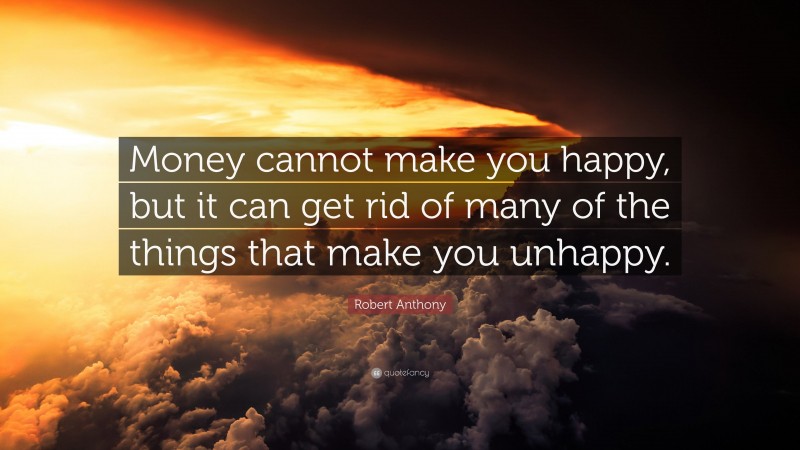 Robert Anthony Quote: “Money cannot make you happy, but it can get rid of many of the things that make you unhappy.”