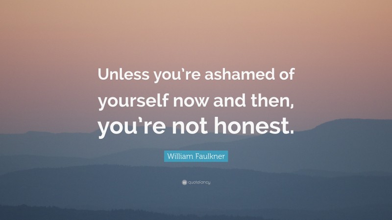 William Faulkner Quote: “Unless you’re ashamed of yourself now and then, you’re not honest.”
