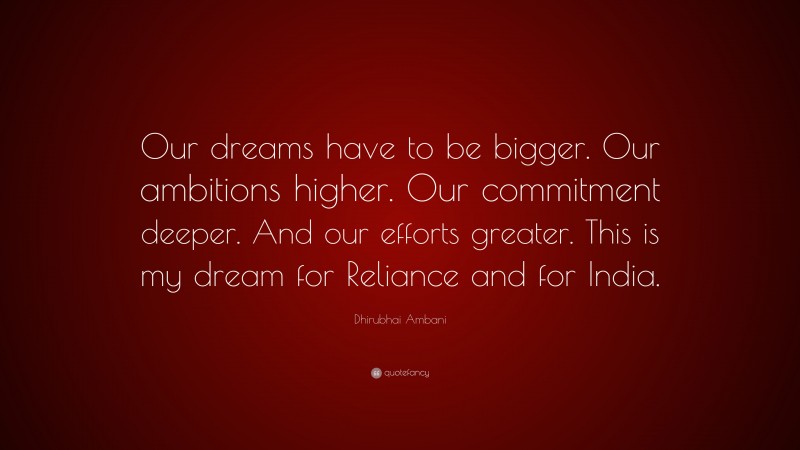 Dhirubhai Ambani Quote: “Our dreams have to be bigger. Our ambitions higher. Our commitment deeper. And our efforts greater. This is my dream for Reliance and for India.”
