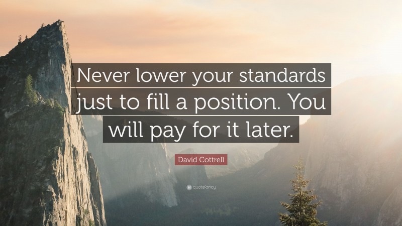 David Cottrell Quote: “Never lower your standards just to fill a position. You will pay for it later.”