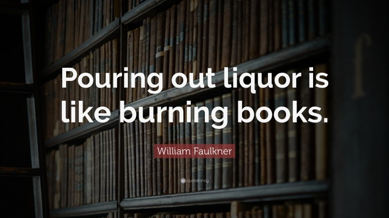 William Faulkner Quote: “Pouring out liquor is like burning books.”