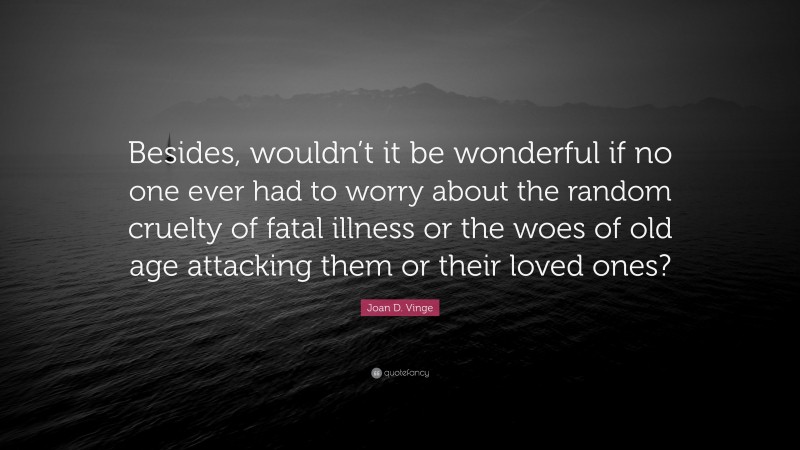 Joan D. Vinge Quote: “Besides, wouldn’t it be wonderful if no one ever had to worry about the random cruelty of fatal illness or the woes of old age attacking them or their loved ones?”