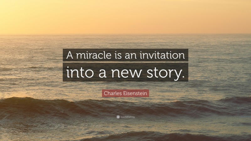 Charles Eisenstein Quote: “A miracle is an invitation into a new story.”