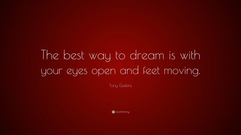 Tony Gaskins Quote: “The best way to dream is with your eyes open and feet moving.”