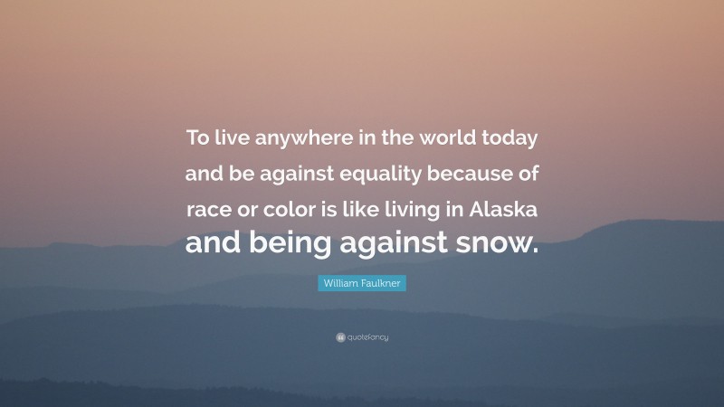 William Faulkner Quote: “To live anywhere in the world today and be against equality because of race or color is like living in Alaska and being against snow.”