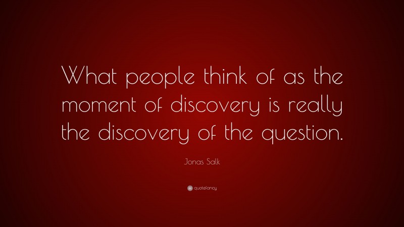 Jonas Salk Quote: “What people think of as the moment of discovery is really the discovery of the question.”