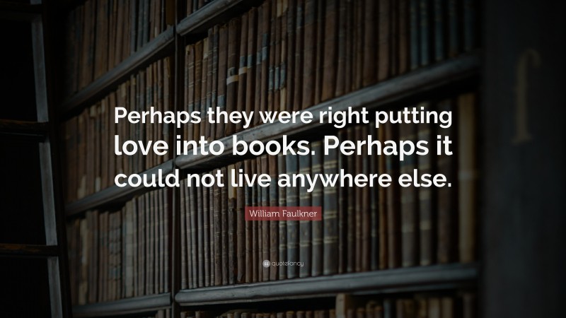 William Faulkner Quote: “Perhaps they were right putting love into books. Perhaps it could not live anywhere else.”