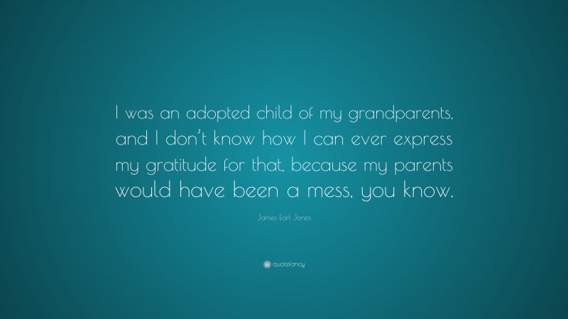 James Earl Jones Quote: “I was an adopted child of my grandparents, and I don’t know how I can ever express my gratitude for that, because my parents would have been a mess, you know.”