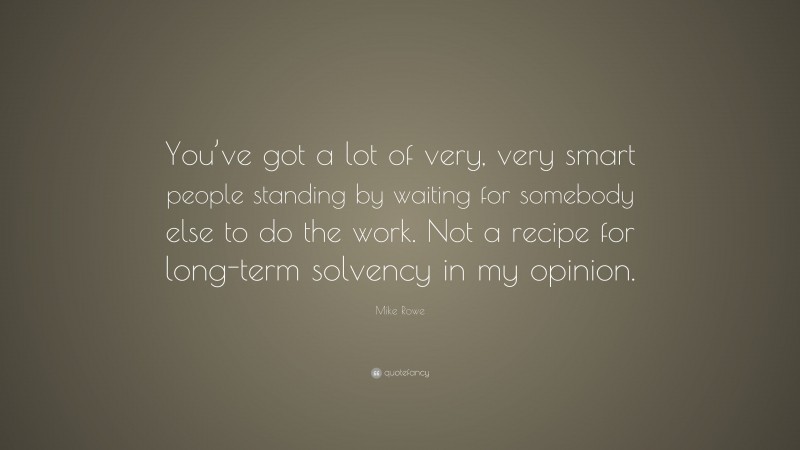 Mike Rowe Quote: “You’ve got a lot of very, very smart people standing by waiting for somebody else to do the work. Not a recipe for long-term solvency in my opinion.”