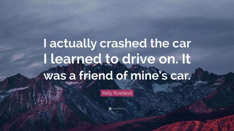 Kelly Rowland Quote: “I actually crashed the car I learned to drive on. It was a friend of mine’s car.”