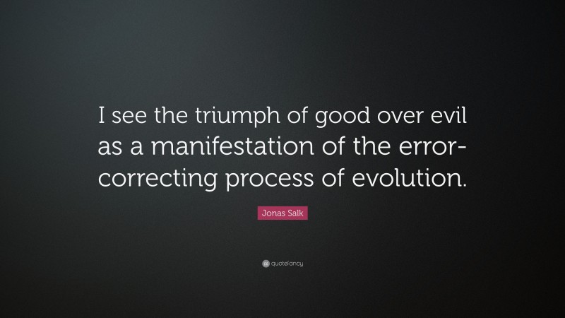 Jonas Salk Quote: “I see the triumph of good over evil as a manifestation of the error-correcting process of evolution.”