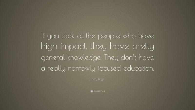 Larry Page Quote: “If you look at the people who have high impact, they have pretty general knowledge. They don’t have a really narrowly focused education.”