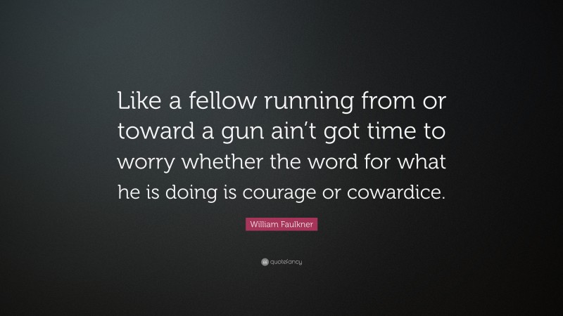 William Faulkner Quote: “Like a fellow running from or toward a gun ain’t got time to worry whether the word for what he is doing is courage or cowardice.”