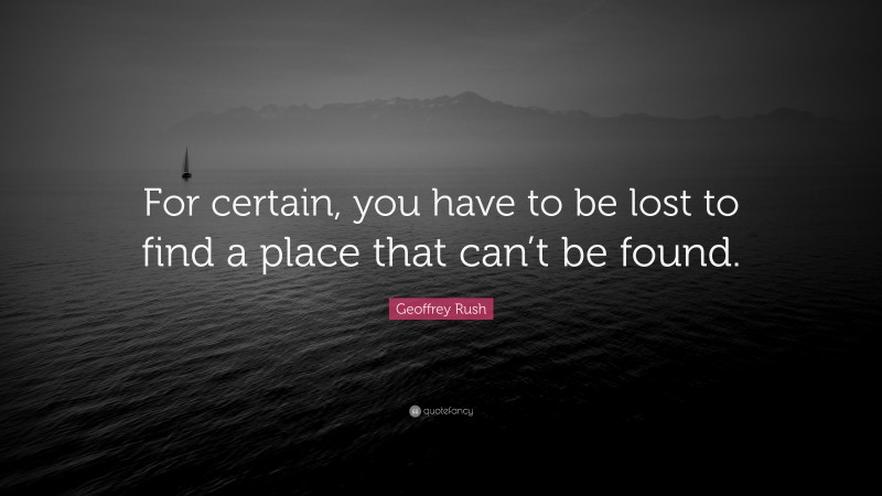 Geoffrey Rush Quote: “For certain, you have to be lost to find a place that can’t be found.”