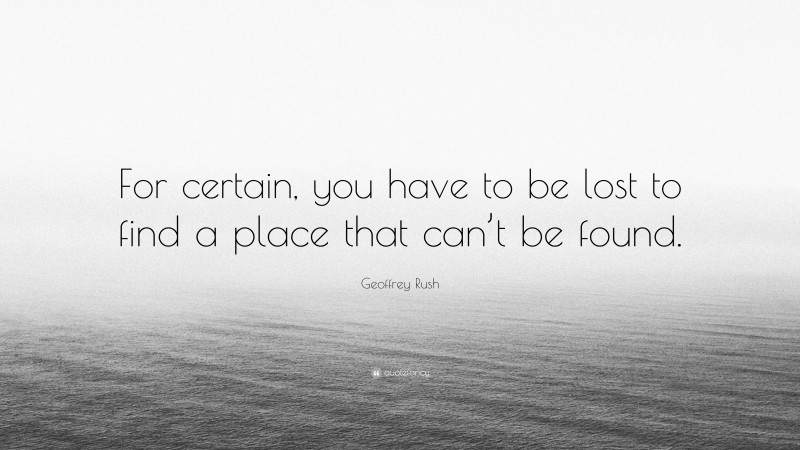 Geoffrey Rush Quote: “For certain, you have to be lost to find a place that can’t be found.”