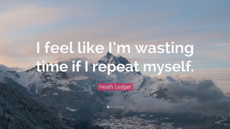 Heath Ledger Quote: “I feel like I’m wasting time if I repeat myself.”