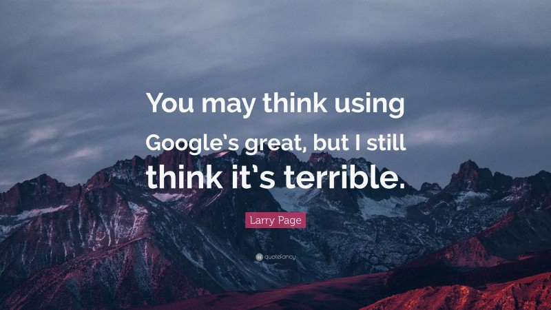Larry Page Quote: “You may think using Google’s great, but I still think it’s terrible.”