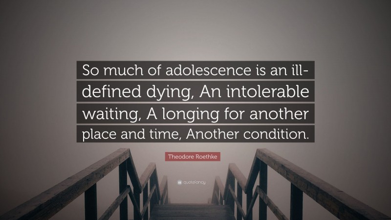 Theodore Roethke Quote: “So much of adolescence is an ill-defined dying, An intolerable waiting, A longing for another place and time, Another condition.”