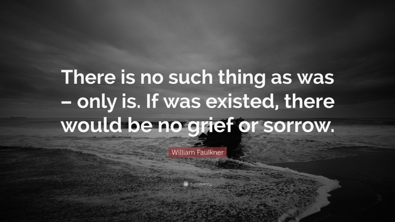William Faulkner Quote: “There is no such thing as was – only is. If was existed, there would be no grief or sorrow.”