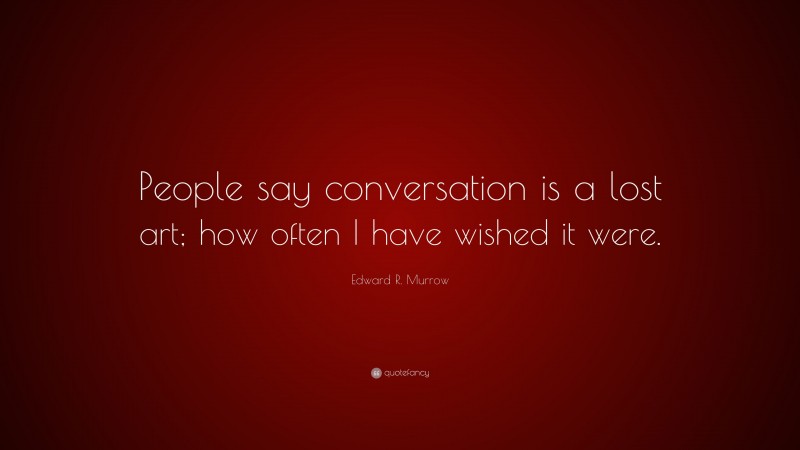 Edward R. Murrow Quote: “People say conversation is a lost art; how often I have wished it were.”
