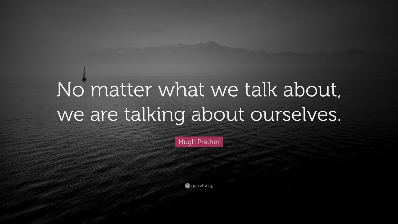 Hugh Prather Quote: “No matter what we talk about, we are talking about ourselves.”
