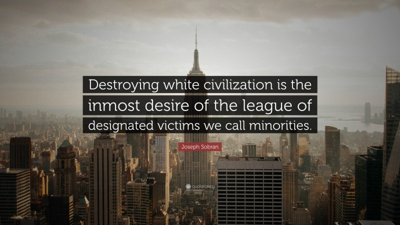 Joseph Sobran Quote: “Destroying white civilization is the inmost desire of the league of designated victims we call minorities.”