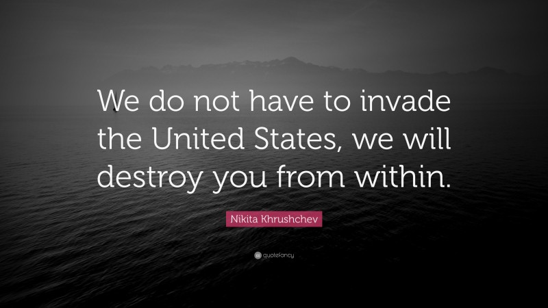 Nikita Khrushchev Quote: “We do not have to invade the United States, we will destroy you from within.”