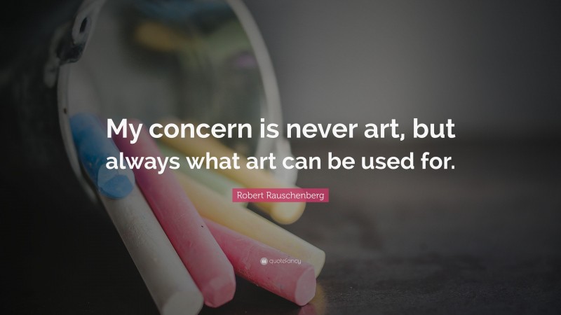 Robert Rauschenberg Quote: “My concern is never art, but always what art can be used for.”
