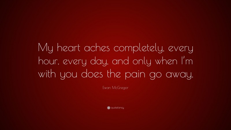 Ewan McGregor Quote: “My heart aches completely, every hour, every day, and only when I’m with you does the pain go away.”