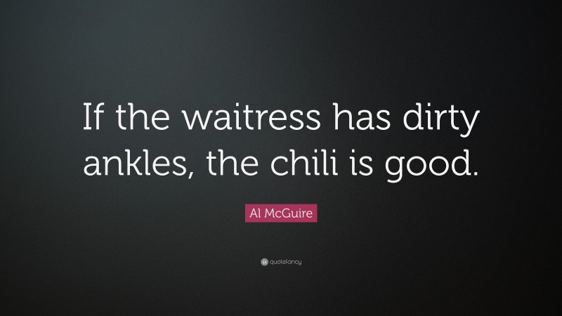 Al McGuire Quote: “If the waitress has dirty ankles, the chili is good.”