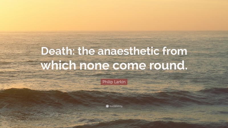 Philip Larkin Quote: “Death: the anaesthetic from which none come round.”