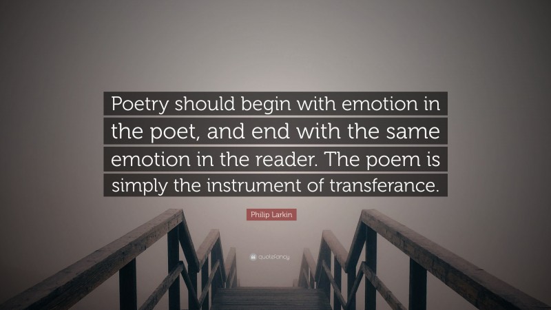 Philip Larkin Quote: “Poetry should begin with emotion in the poet, and end with the same emotion in the reader. The poem is simply the instrument of transferance.”