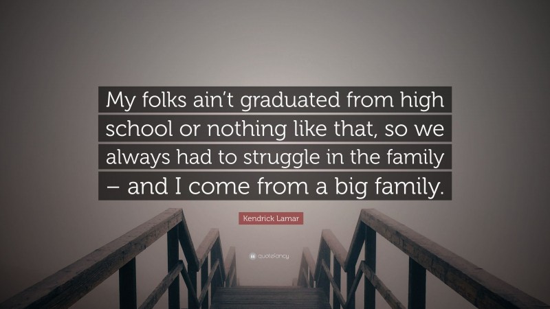 Kendrick Lamar Quote: “My folks ain’t graduated from high school or nothing like that, so we always had to struggle in the family – and I come from a big family.”