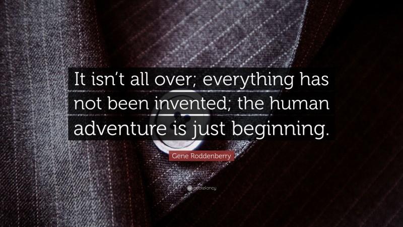 Gene Roddenberry Quote: “It isn’t all over; everything has not been invented; the human adventure is just beginning.”