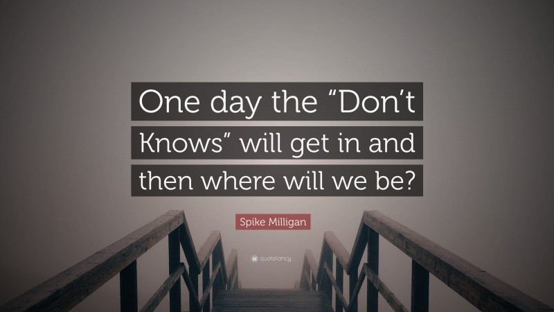 Spike Milligan Quote: “One day the “Don’t Knows” will get in and then where will we be?”