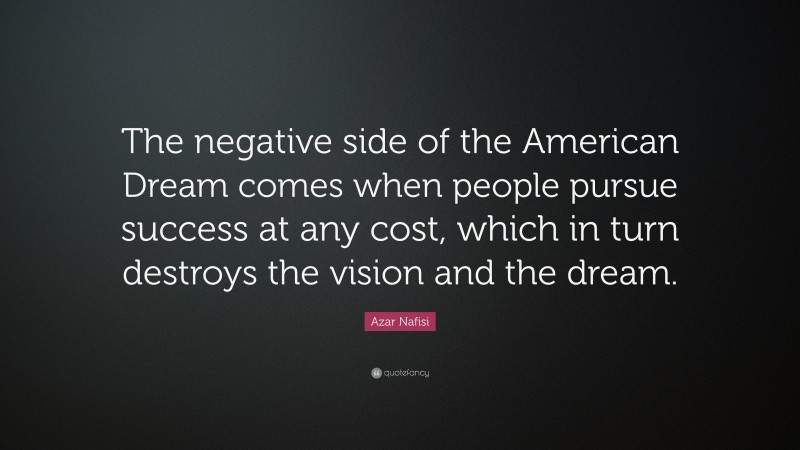 Azar Nafisi Quote: “The negative side of the American Dream comes when people pursue success at any cost, which in turn destroys the vision and the dream.”