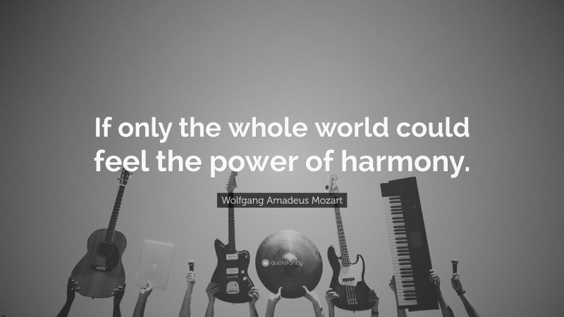 Wolfgang Amadeus Mozart Quote: “If only the whole world could feel the power of harmony.”