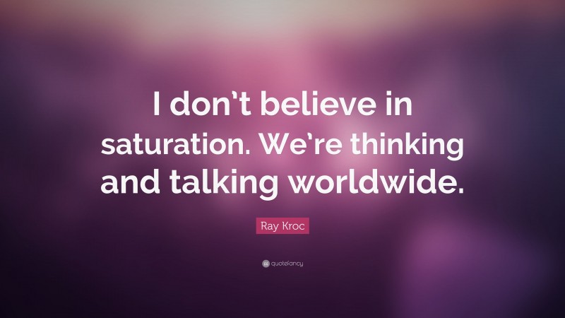 Ray Kroc Quote: “I don’t believe in saturation. We’re thinking and talking worldwide.”