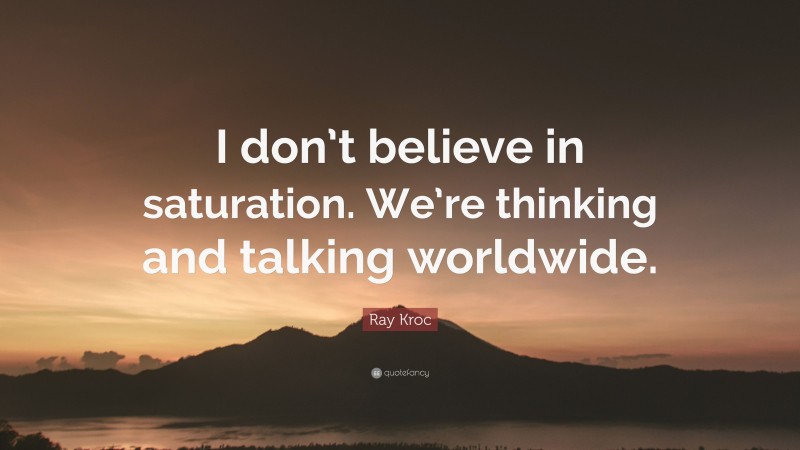 Ray Kroc Quote: “I don’t believe in saturation. We’re thinking and talking worldwide.”
