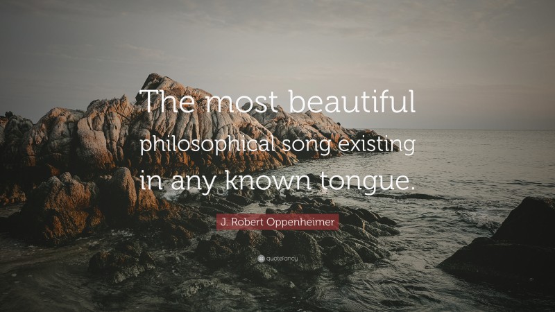 J. Robert Oppenheimer Quote: “The most beautiful philosophical song existing in any known tongue.”