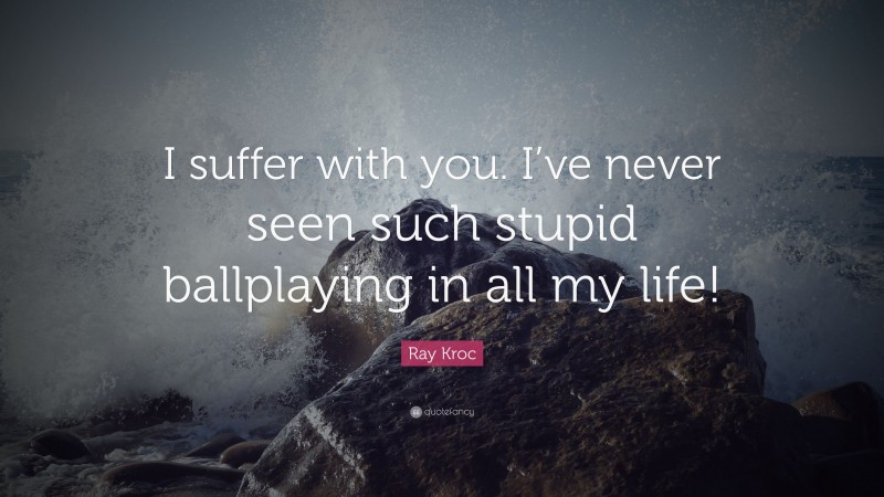 Ray Kroc Quote: “I suffer with you. I’ve never seen such stupid ballplaying in all my life!”