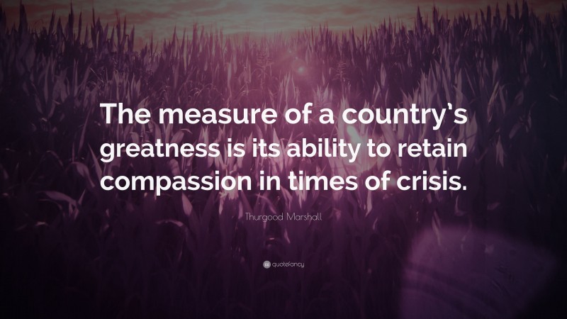 Thurgood Marshall Quote: “The measure of a country’s greatness is its ability to retain compassion in times of crisis.”