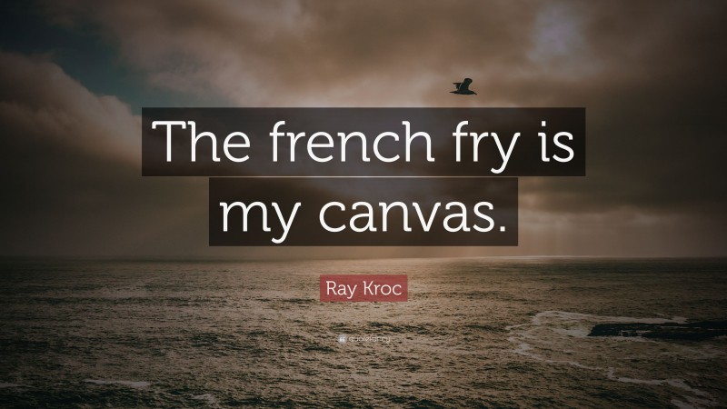 Ray Kroc Quote: “The french fry is my canvas.”