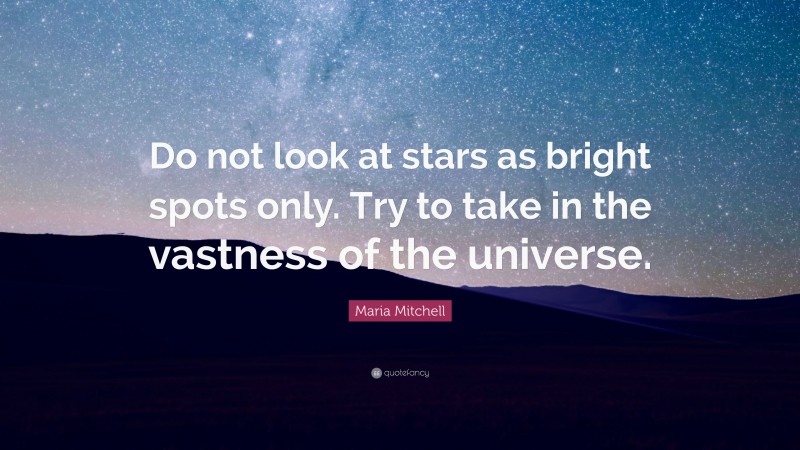 Maria Mitchell Quote: “Do not look at stars as bright spots only. Try to take in the vastness of the universe.”