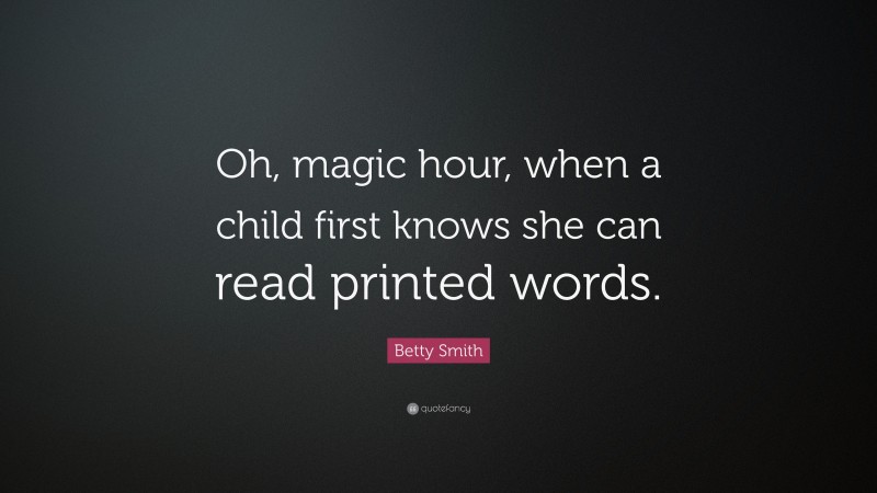 Betty Smith Quote: “Oh, magic hour, when a child first knows she can read printed words.”