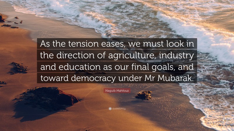 Naguib Mahfouz Quote: “As the tension eases, we must look in the direction of agriculture, industry and education as our final goals, and toward democracy under Mr Mubarak.”