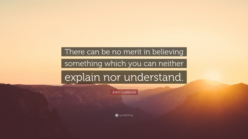 John Lubbock Quote: “There can be no merit in believing something which you can neither explain nor understand.”
